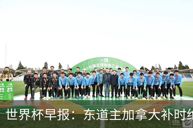 世界杯早报：东道主加拿大补时绝杀南非，锁定世界杯首个16强席位