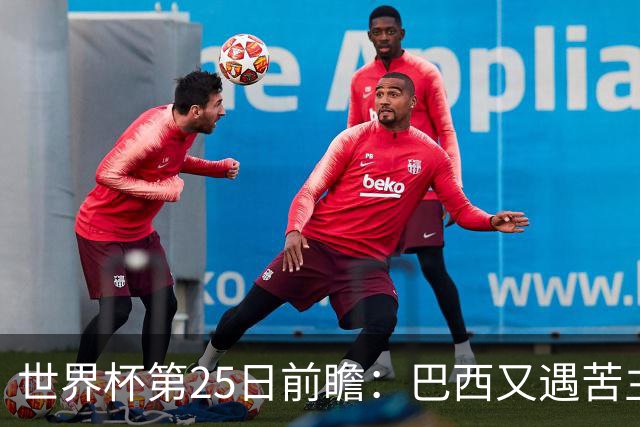 世界杯第25日前瞻：巴西又遇苦主挪威 英格兰挑战魔鬼主场