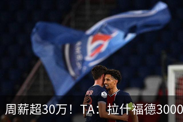 周薪超30万！TA：拉什福德3000万买断条款于昨日到期，巴萨未买断