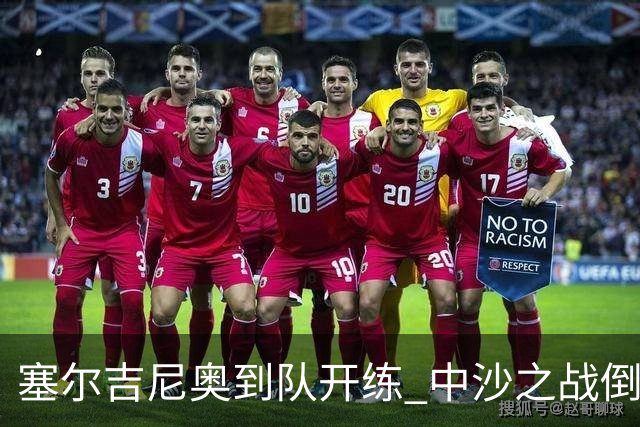 塞尔吉尼奥到队开练 中沙之战倒计时 国足做减法